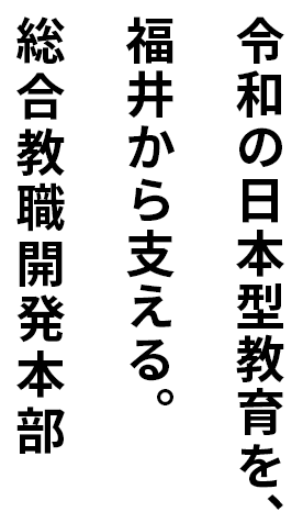 令和の⽇本型教育を、福井から⽀える。総合教職開発本部